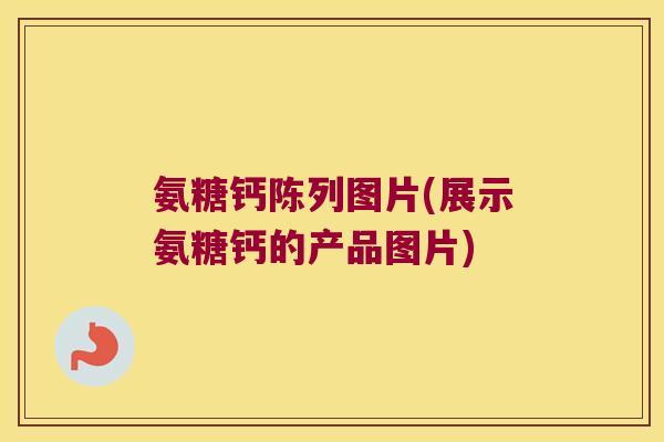氨糖钙陈列图片(展示氨糖钙的产品图片) 氨糖钙陈列图片(展示氨糖钙的产品图片)