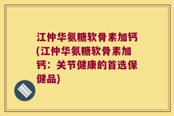 江仲华氨糖软骨素加钙(江仲华氨糖软骨素加钙:关节健康的首选保健品) 江仲华氨糖软骨素加钙(江仲华氨糖软骨素加钙:关节健康的首选保健品)