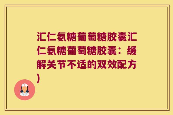 汇仁氨糖葡萄糖胶囊汇仁氨糖葡萄糖胶囊：缓解关节不适的双效配方)