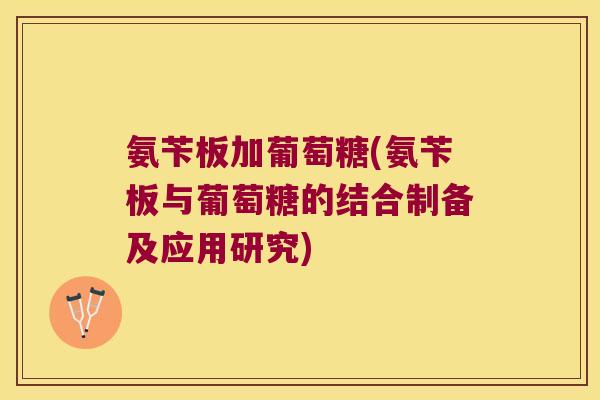 氨苄板加葡萄糖(氨苄板与葡萄糖的结合制备及应用研究) 氨苄板加葡萄糖(氨苄板与葡萄糖的结合制备及应用研究)