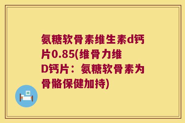 氨糖软骨素维生素d钙片0.85(维骨力维D钙片：氨糖软骨素为骨骼保健加持)