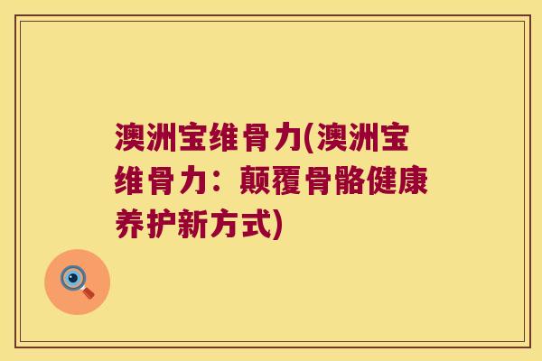 澳洲宝维骨力(澳洲宝维骨力:颠覆骨骼健康养护新方式) 澳洲宝维骨力(澳洲宝维骨力:颠覆骨骼健康养护新方式)