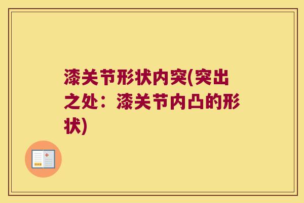 漆关节形状内突(突出之处:漆关节内凸的形状) 漆关节形状内突(突出之处:漆关节内凸的形状)