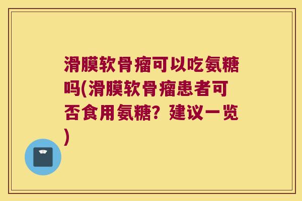 滑膜软骨瘤可以吃氨糖吗(滑膜软骨瘤患者可否食用氨糖?建议一览) 滑膜软骨瘤可以吃氨糖吗(滑膜软骨瘤患者可否食用氨糖?建议一览)