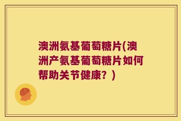 澳洲氨基葡萄糖片(澳洲产氨基葡萄糖片如何帮助关节健康?) 澳洲氨基葡萄糖片(澳洲产氨基葡萄糖片如何帮助关节健康?)