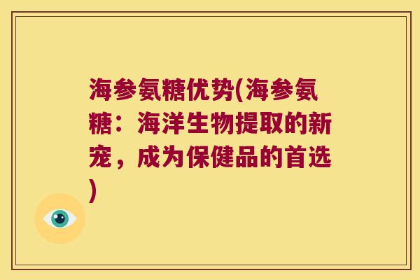 海参氨糖优势(海参氨糖:海洋生物提取的新宠,成为保健品的首选) 海参氨糖优势(海参氨糖:海洋生物提取的新宠,成为保健品的首选)