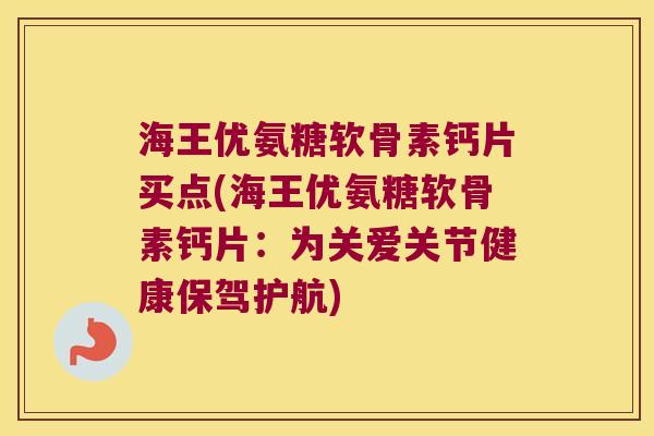 海王优氨糖软骨素钙片买点(海王优氨糖软骨素钙片：为关爱关节健康保驾护航)