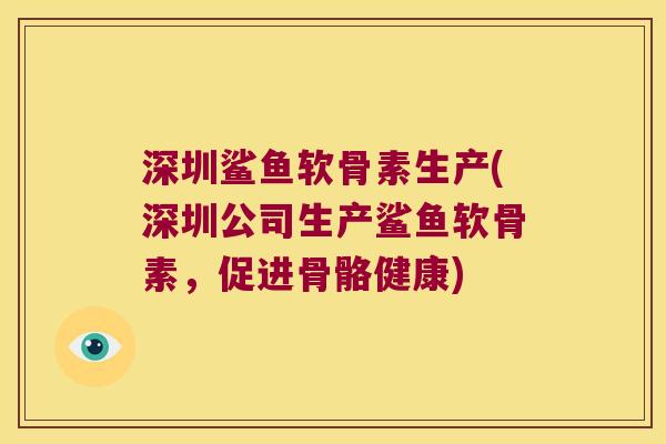 深圳鲨鱼软骨素生产(深圳公司生产鲨鱼软骨素，促进骨骼健康)