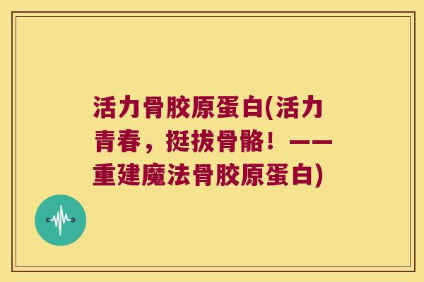 活力骨胶原蛋白(活力青春,挺拔骨骼!——重建魔法骨胶原蛋白) 活力骨胶原蛋白(活力青春,挺拔骨骼!——重建魔法骨胶原蛋白)
