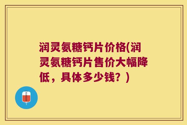 润灵氨糖钙片价格(润灵氨糖钙片售价大幅降低,具体多少钱?) 润灵氨糖钙片价格(润灵氨糖钙片售价大幅降低,具体多少钱?)