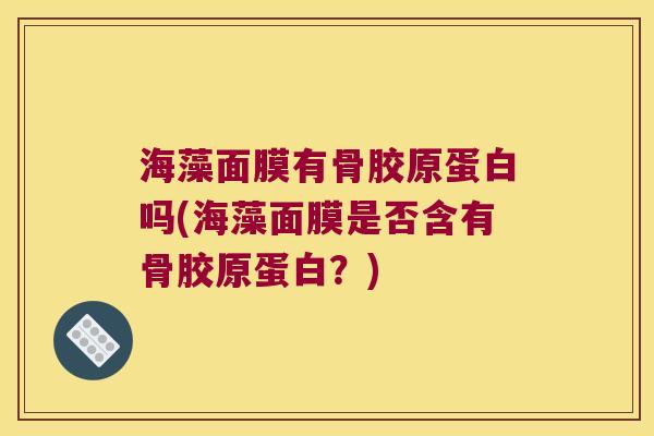 海藻面膜有骨胶原蛋白吗(海藻面膜是否含有骨胶原蛋白？)
