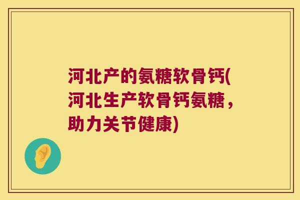 河北产的氨糖软骨钙(河北生产软骨钙氨糖,助力关节健康) 河北产的氨糖软骨钙(河北生产软骨钙氨糖,助力关节健康)