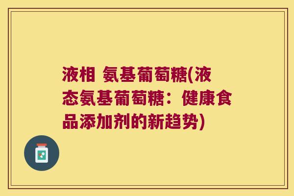 液相 氨基葡萄糖(液态氨基葡萄糖：健康食品添加剂的新趋势)