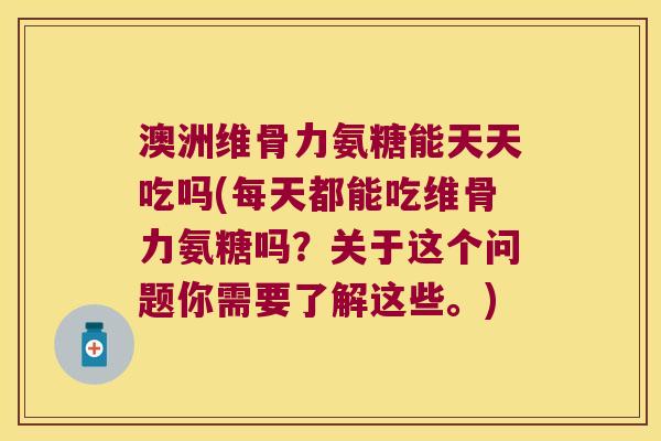 澳洲维骨力氨糖能天天吃吗(每天都能吃维骨力氨糖吗?关于这个问题你需要了解这些。) 澳洲维骨力氨糖能天天吃吗(每天都能吃维骨力氨糖吗?关于这个问题你需要了解这些。)