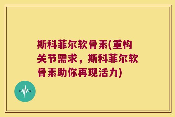 斯科菲尔软骨素(重构关节需求，斯科菲尔软骨素助你再现活力)