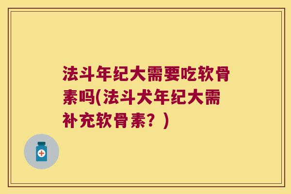法斗年纪大需要吃软骨素吗(法斗犬年纪大需补充软骨素？)