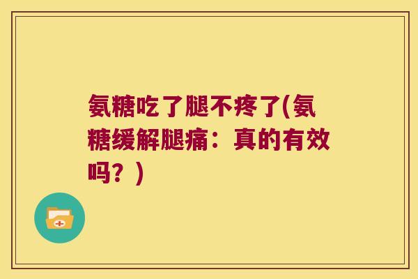 氨糖吃了腿不疼了(氨糖缓解腿痛:真的有效吗?) 氨糖吃了腿不疼了(氨糖缓解腿痛:真的有效吗?)