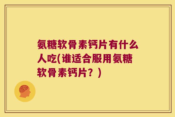 氨糖软骨素钙片有什么人吃(谁适合服用氨糖软骨素钙片？)