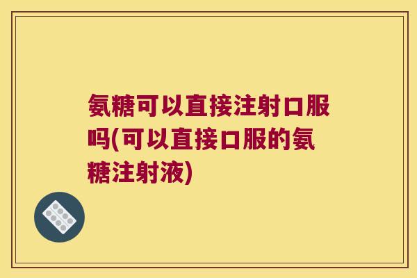 氨糖可以直接注射口服吗(可以直接口服的氨糖注射液) 氨糖可以直接注射口服吗(可以直接口服的氨糖注射液)