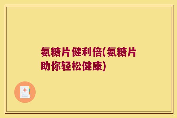 氨糖片健利倍(氨糖片助你轻松健康) 氨糖片健利倍(氨糖片助你轻松健康)