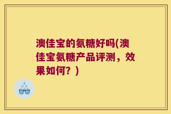 澳佳宝的氨糖好吗(澳佳宝氨糖产品评测,效果如何?) 澳佳宝的氨糖好吗(澳佳宝氨糖产品评测,效果如何?)