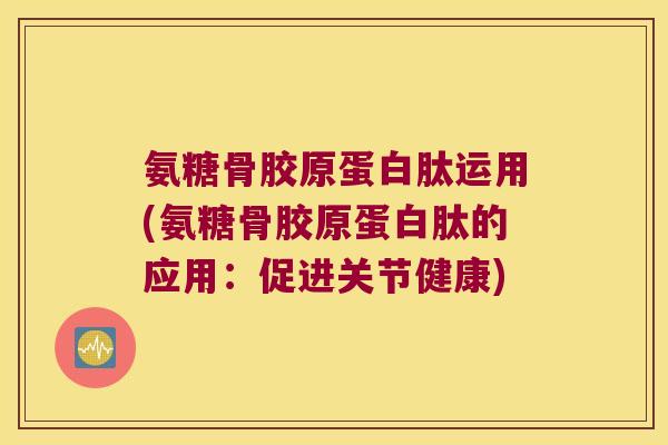 氨糖骨胶原蛋白肽运用(氨糖骨胶原蛋白肽的应用：促进关节健康)