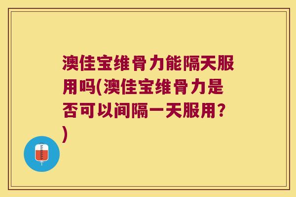 澳佳宝维骨力能隔天服用吗(澳佳宝维骨力是否可以间隔一天服用?) 澳佳宝维骨力能隔天服用吗(澳佳宝维骨力是否可以间隔一天服用?)