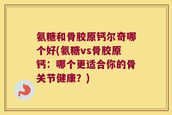 氨糖和骨胶原钙尔奇哪个好(氨糖vs骨胶原钙：哪个更适合你的骨关节健康？)