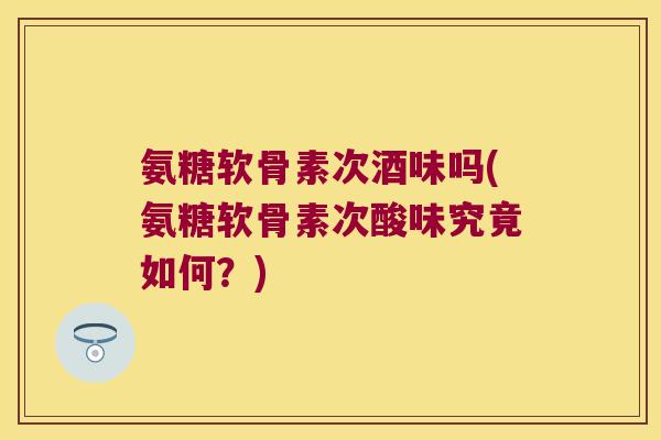 氨糖软骨素次酒味吗(氨糖软骨素次酸味究竟如何?) 氨糖软骨素次酒味吗(氨糖软骨素次酸味究竟如何?)
