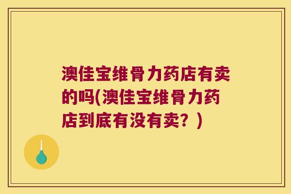 澳佳宝维骨力药店有卖的吗(澳佳宝维骨力药店到底有没有卖?) 澳佳宝维骨力药店有卖的吗(澳佳宝维骨力药店到底有没有卖?)