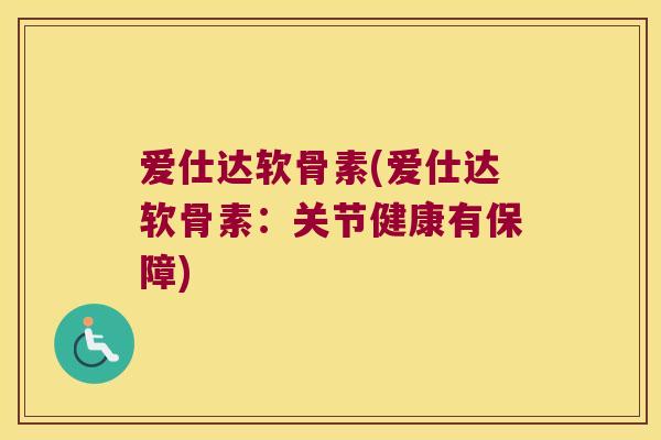 爱仕达软骨素(爱仕达软骨素:关节健康有保障) 爱仕达软骨素(爱仕达软骨素:关节健康有保障)