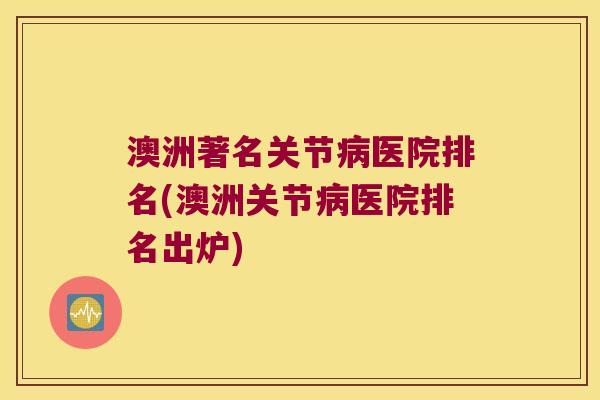 澳洲著名关节医院排名(澳洲关节医院排名出炉) 澳洲著名关节医院排名(澳洲关节医院排名出炉)