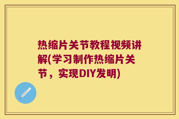热缩片关节教程视频讲解(学习制作热缩片关节，实现DIY发明)