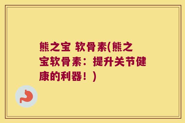 熊之宝 软骨素(熊之宝软骨素:提升关节健康的利器!) 熊之宝 软骨素(熊之宝软骨素:提升关节健康的利器!)