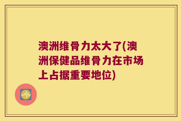 澳洲维骨力太大了(澳洲保健品维骨力在市场上占据重要地位) 澳洲维骨力太大了(澳洲保健品维骨力在市场上占据重要地位)