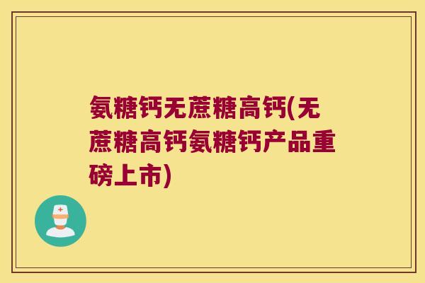 氨糖钙无蔗糖高钙(无蔗糖高钙氨糖钙产品重磅上市)