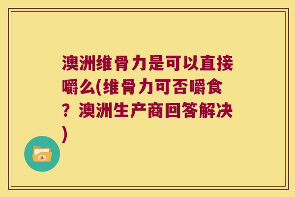 澳洲维骨力是可以直接嚼么(维骨力可否嚼食？澳洲生产商回答解决)