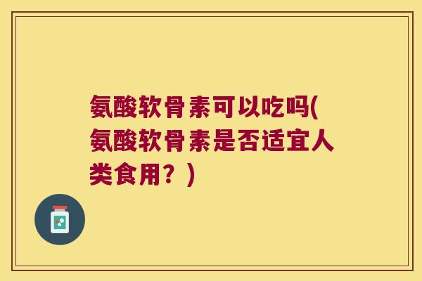 氨酸软骨素可以吃吗(氨酸软骨素是否适宜人类食用?) 氨酸软骨素可以吃吗(氨酸软骨素是否适宜人类食用?)