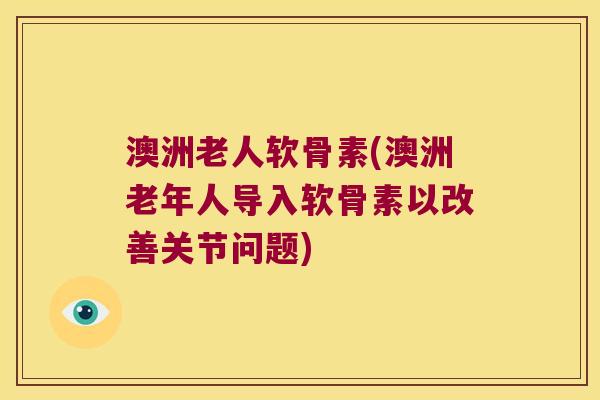 澳洲老人软骨素(澳洲老年人导入软骨素以改善关节问题) 澳洲老人软骨素(澳洲老年人导入软骨素以改善关节问题)