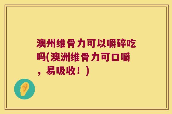 澳州维骨力可以嚼碎吃吗(澳洲维骨力可口嚼,易吸收!) 澳州维骨力可以嚼碎吃吗(澳洲维骨力可口嚼,易吸收!)