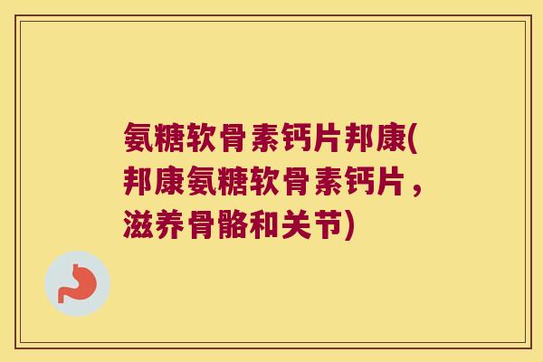 氨糖软骨素钙片邦康(邦康氨糖软骨素钙片,滋养骨骼和关节) 氨糖软骨素钙片邦康(邦康氨糖软骨素钙片,滋养骨骼和关节)