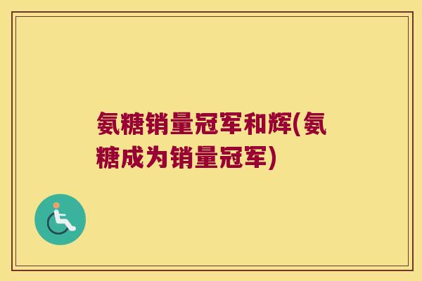 氨糖销量冠军和辉(氨糖成为销量冠军)