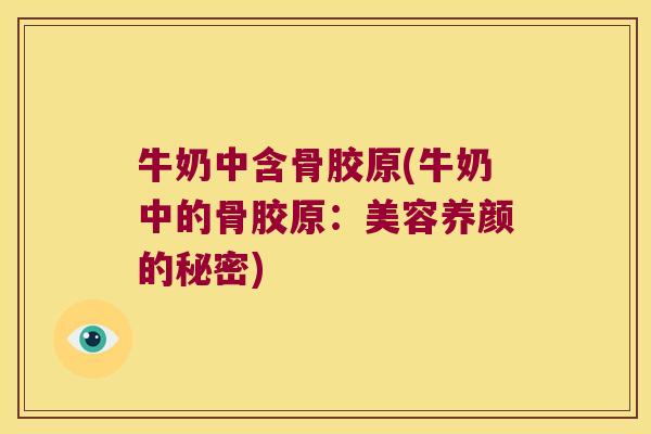 牛奶中含骨胶原(牛奶中的骨胶原:美容养颜的秘密) 牛奶中含骨胶原(牛奶中的骨胶原:美容养颜的秘密)
