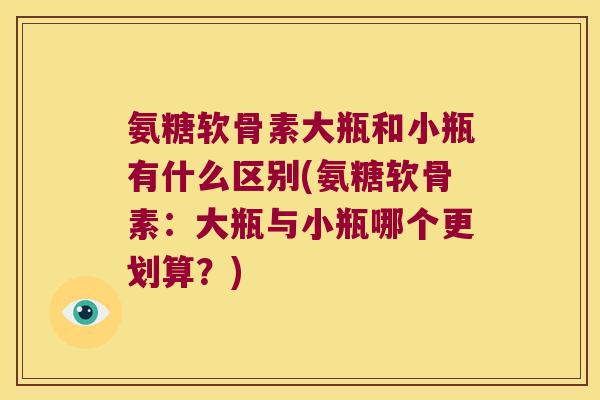氨糖软骨素大瓶和小瓶有什么区别(氨糖软骨素:大瓶与小瓶哪个更划算?) 氨糖软骨素大瓶和小瓶有什么区别(氨糖软骨素:大瓶与小瓶哪个更划算?)
