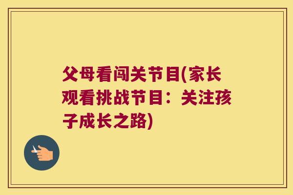 父母看闯关节目(家长观看挑战节目:关注孩子成长之路) 父母看闯关节目(家长观看挑战节目:关注孩子成长之路)