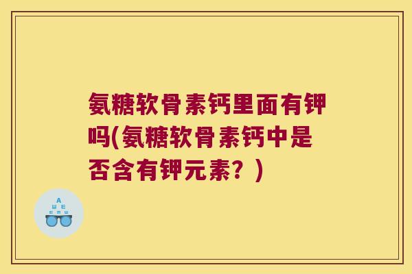 氨糖软骨素钙里面有钾吗(氨糖软骨素钙中是否含有钾元素？)