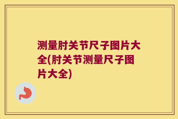 测量肘关节尺子图片大全(肘关节测量尺子图片大全)