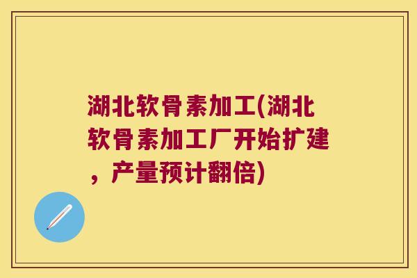 湖北软骨素加工(湖北软骨素加工厂开始扩建,产量预计翻倍) 湖北软骨素加工(湖北软骨素加工厂开始扩建,产量预计翻倍)