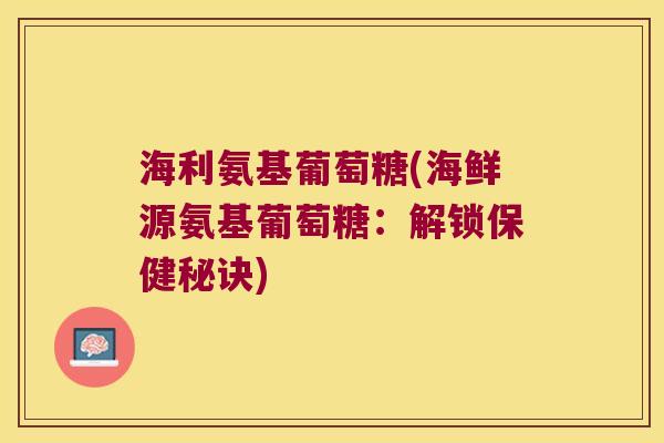 海利氨基葡萄糖(海鲜源氨基葡萄糖:解锁保健秘诀) 海利氨基葡萄糖(海鲜源氨基葡萄糖:解锁保健秘诀)