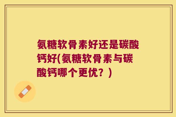 氨糖软骨素好还是碳酸钙好(氨糖软骨素与碳酸钙哪个更优？)